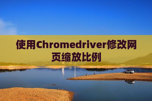 使用Chromedriver修改网页缩放比例 使用Chromedriver修改网页缩放比例