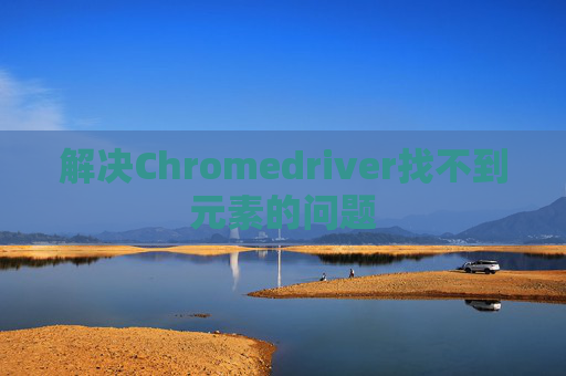 解决Chromedriver找不到元素的问题